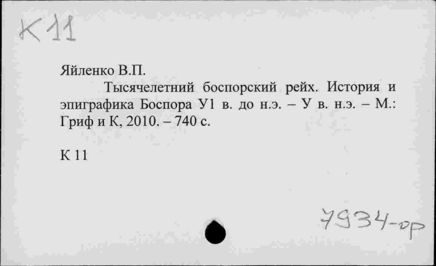 ﻿
Яйленко В.П.
Тысячелетний боспорский рейх. История и эпиграфика Боспора У1 в. до н.э. — У в. н.э. — М.: Гриф и К, 2010.-740 с.
К И